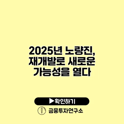 2025년 노량진, 재개발로 새로운 가능성을 열다