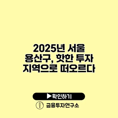 2025년 서울 용산구, 핫한 투자 지역으로 떠오르다