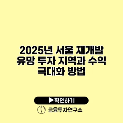 2025년 서울 재개발 유망 투자 지역과 수익 극대화 방법