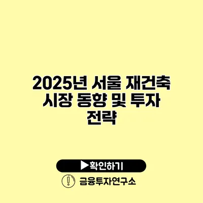 2025년 서울 재건축 시장 동향 및 투자 전략