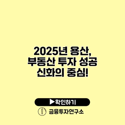 2025년 용산, 부동산 투자 성공 신화의 중심!