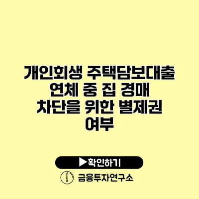 개인회생 주택담보대출 연체 중 집 경매 차단을 위한 별제권 여부