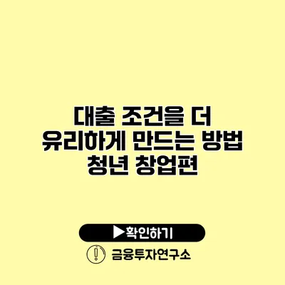 대출 조건을 더 유리하게 만드는 방법 청년 창업편