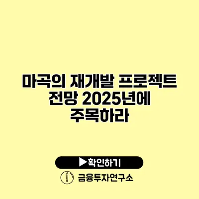 마곡의 재개발 프로젝트 전망 2025년에 주목하라