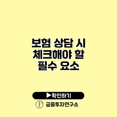 보험 상담 시 체크해야 할 필수 요소