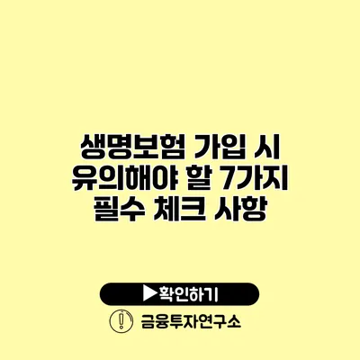 생명보험 가입 시 유의해야 할 7가지 필수 체크 사항