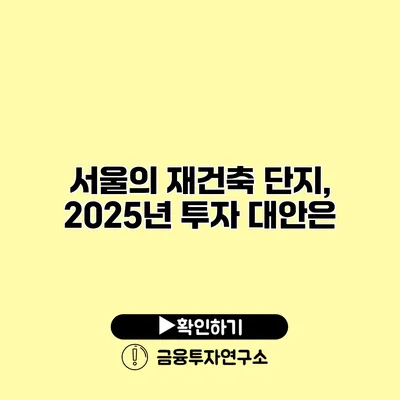 서울의 재건축 단지, 2025년 투자 대안은?