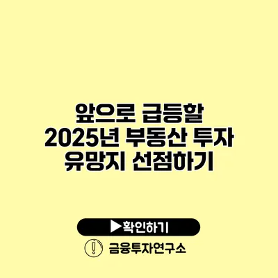 앞으로 급등할 2025년 부동산 투자 유망지 선점하기