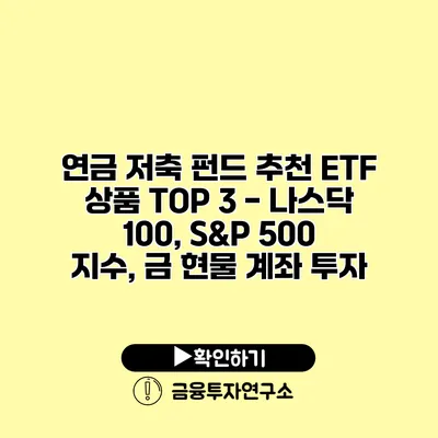 연금 저축 펀드 추천 ETF 상품 TOP 3 - 나스닥 100, S&P 500 지수, 금 현물 계좌 투자