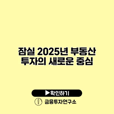 잠실 2025년 부동산 투자의 새로운 중심