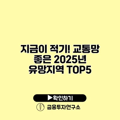 지금이 적기! 교통망 좋은 2025년 유망지역 TOP5