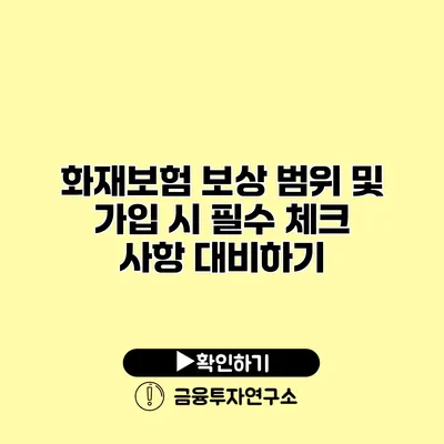 화재보험 보상 범위 및 가입 시 필수 체크 사항 대비하기