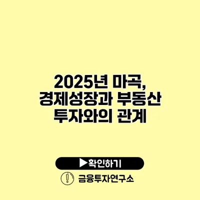 2025년 마곡, 경제성장과 부동산 투자와의 관계