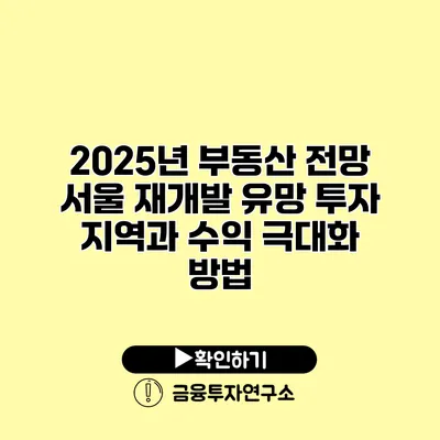 2025년 부동산 전망 서울 재개발 유망 투자 지역과 수익 극대화 방법