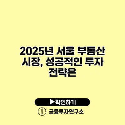 2025년 서울 부동산 시장, 성공적인 투자 전략은?