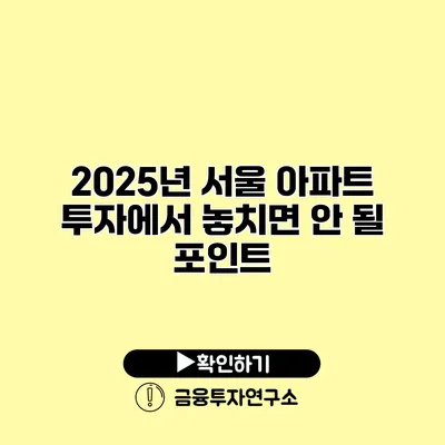 2025년 서울 아파트 투자에서 놓치면 안 될 포인트