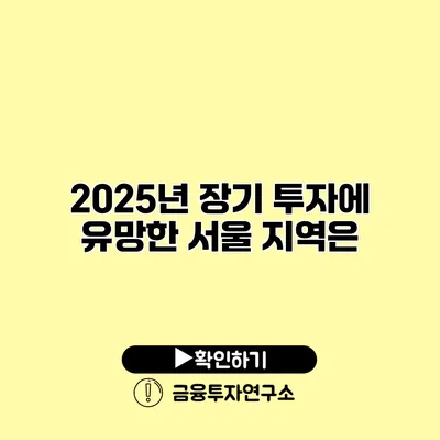 2025년 장기 투자에 유망한 서울 지역은?