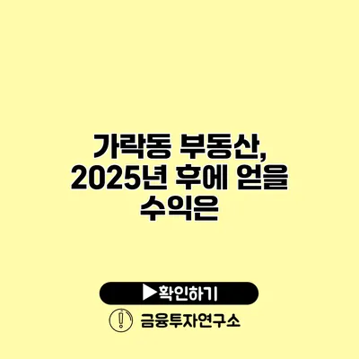 가락동 부동산, 2025년 후에 얻을 수익은?