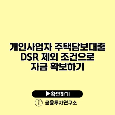 개인사업자 주택담보대출 DSR 제외 조건으로 자금 확보하기