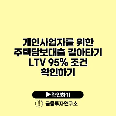 개인사업자를 위한 주택담보대출 갈아타기 LTV 95% 조건 확인하기