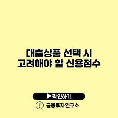 대출상품 선택 시 고려해야 할 신용점수