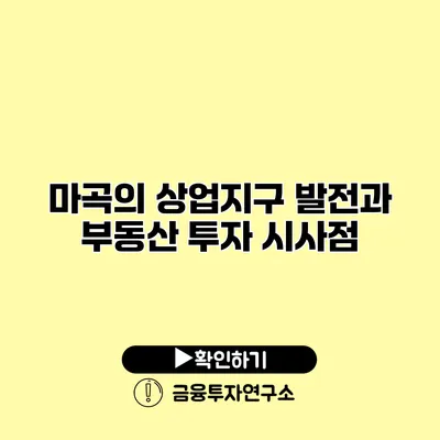 마곡의 상업지구 발전과 부동산 투자 시사점