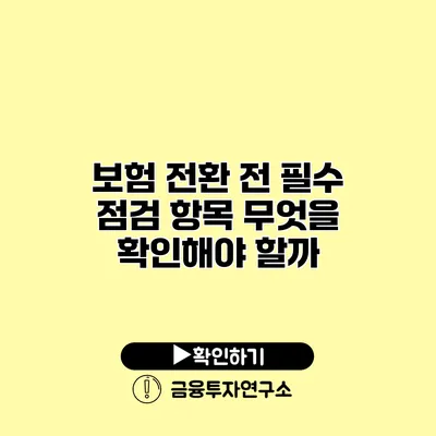 보험 전환 전 필수 점검 항목 무엇을 확인해야 할까?