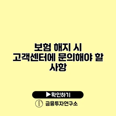 보험 해지 시 고객센터에 문의해야 할 사항