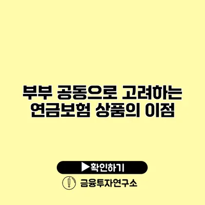 부부 공동으로 고려하는 연금보험 상품의 이점