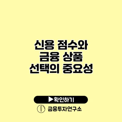 신용 점수와 금융 상품 선택의 중요성