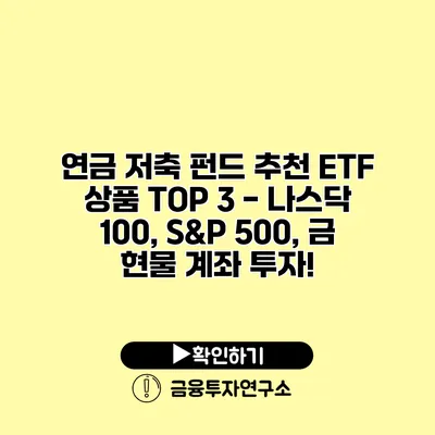 연금 저축 펀드 추천 ETF 상품 TOP 3 - 나스닥 100, S&P 500, 금 현물 계좌 투자!