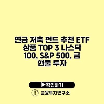 연금 저축 펀드 추천 ETF 상품 TOP 3 나스닥 100, S&P 500, 금 현물 투자