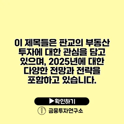 이 제목들은 판교의 부동산 투자에 대한 관심을 담고 있으며, 2025년에 대한 다양한 전망과 전략을 포함하고 있습니다.