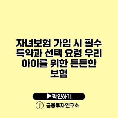 자녀보험 가입 시 필수 특약과 선택 요령 우리 아이를 위한 든든한 보험