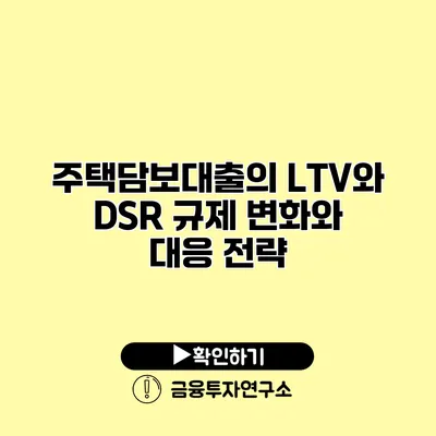 주택담보대출의 LTV와 DSR 규제 변화와 대응 전략