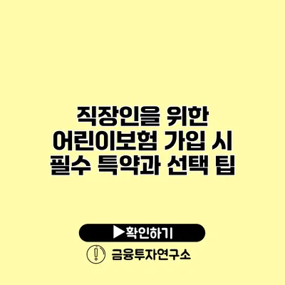 직장인을 위한 어린이보험 가입 시 필수 특약과 선택 팁