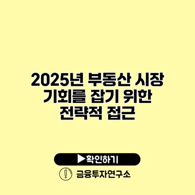 2025년 부동산 시장 기회를 잡기 위한 전략적 접근