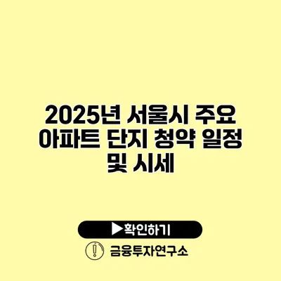 2025년 서울시 주요 아파트 단지 청약 일정 및 시세 2025년 서울시 주요 아파트 단지 청약 일정 및 시세
