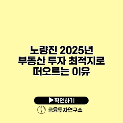 노량진 2025년 부동산 투자 최적지로 떠오르는 이유