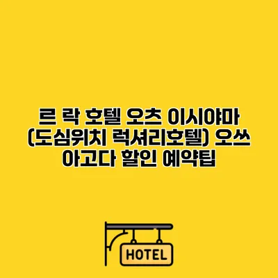 르 락 호텔 오츠 이시야마 (도심위치 럭셔리호텔) 오쓰 아고다 할인 예약팁