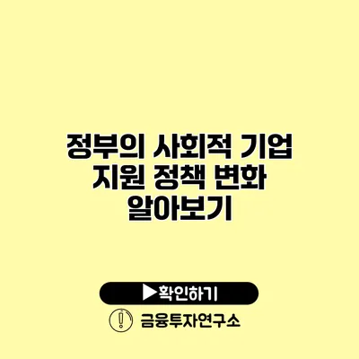 정부의 사회적 기업 지원 정책 변화 알아보기 정부의 사회적 기업 지원 정책 변화 알아보기